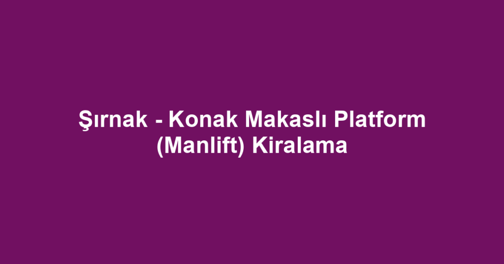 Şırnak - Konak Makaslı Platform (Manlift) Kiralama