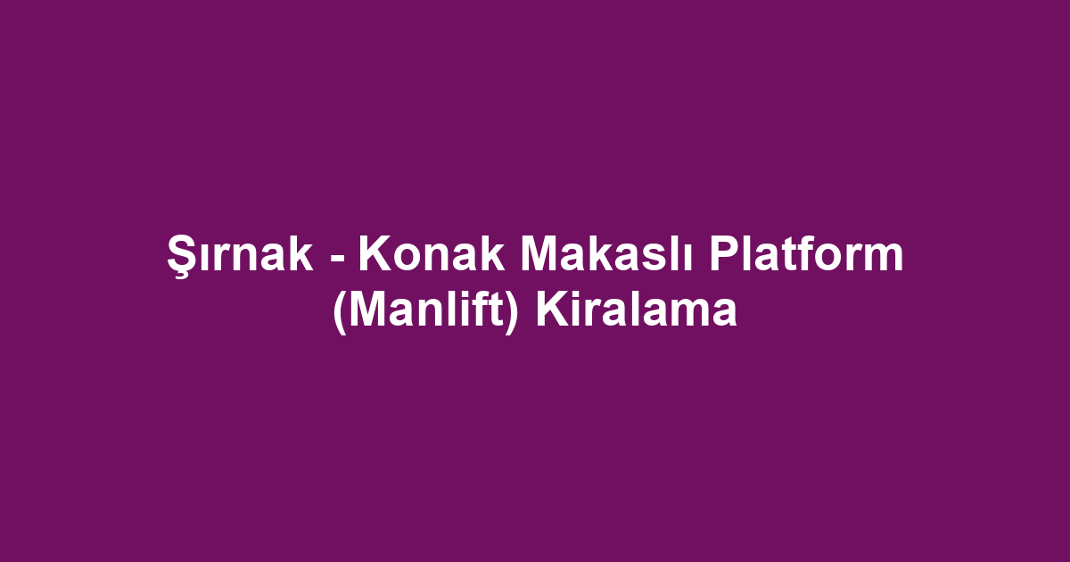 Şırnak - Konak Makaslı Platform (Manlift) Kiralama
