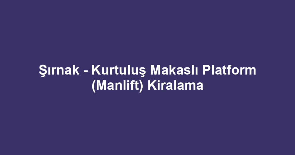 Şırnak - Kurtuluş Makaslı Platform (Manlift) Kiralama