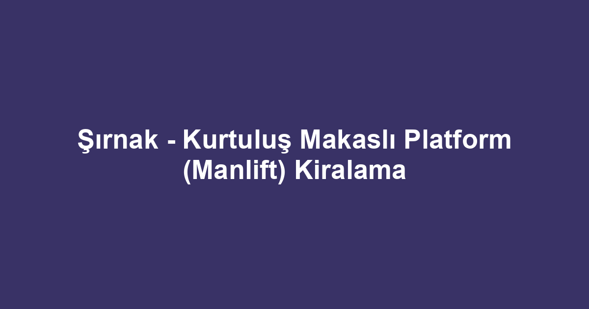 Şırnak - Kurtuluş Makaslı Platform (Manlift) Kiralama