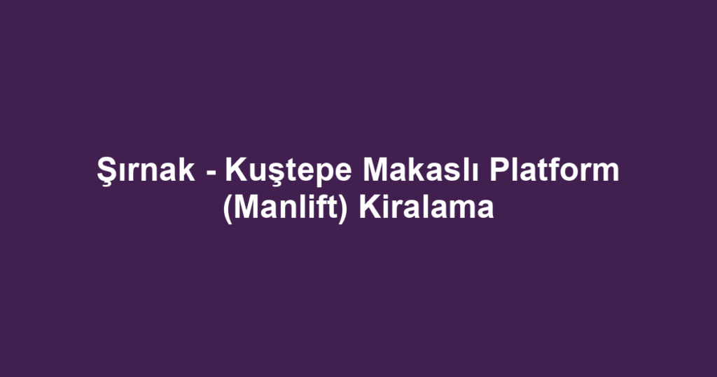 Şırnak - Kuştepe Makaslı Platform (Manlift) Kiralama