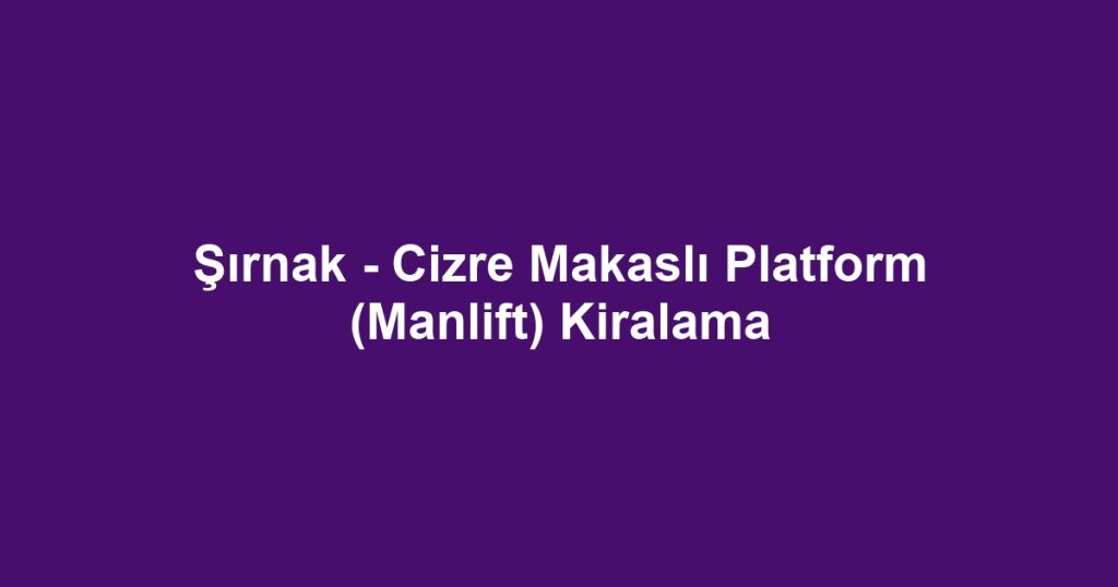 Şırnak - Cizre Makaslı Platform (Manlift) Kiralama