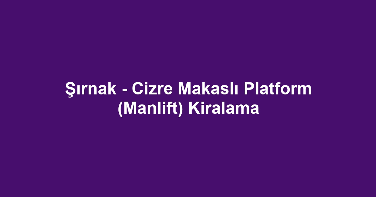 Şırnak - Cizre Makaslı Platform (Manlift) Kiralama