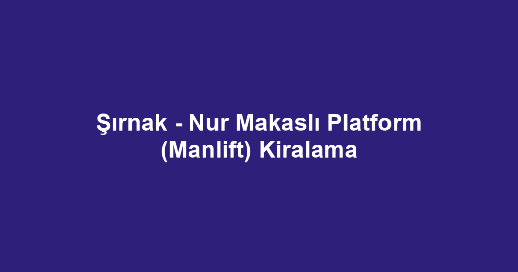 Şırnak - Nur Makaslı Platform (Manlift) Kiralama
