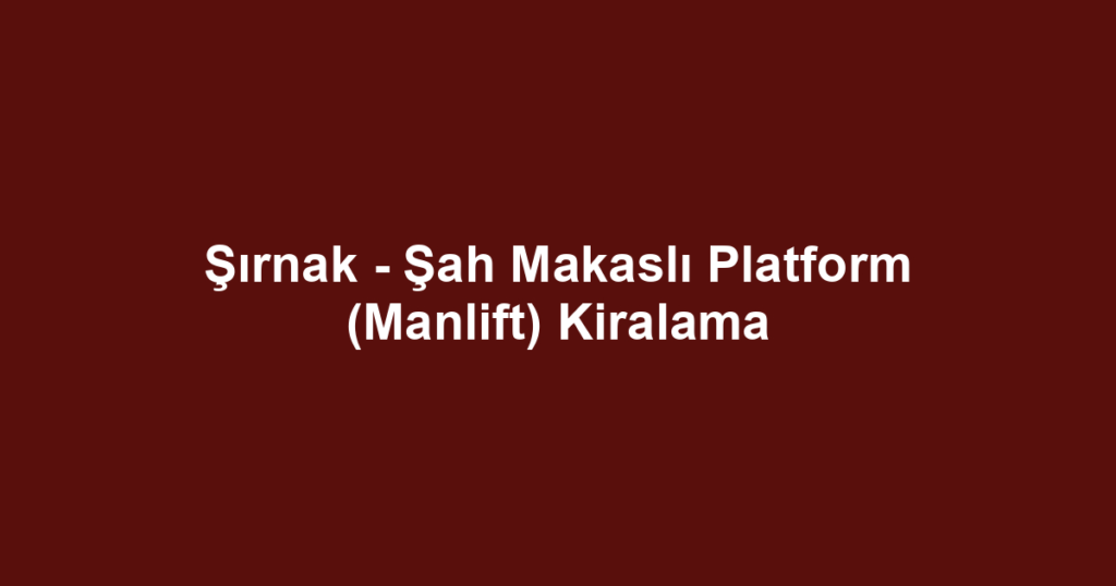 Şırnak - Şah Makaslı Platform (Manlift) Kiralama