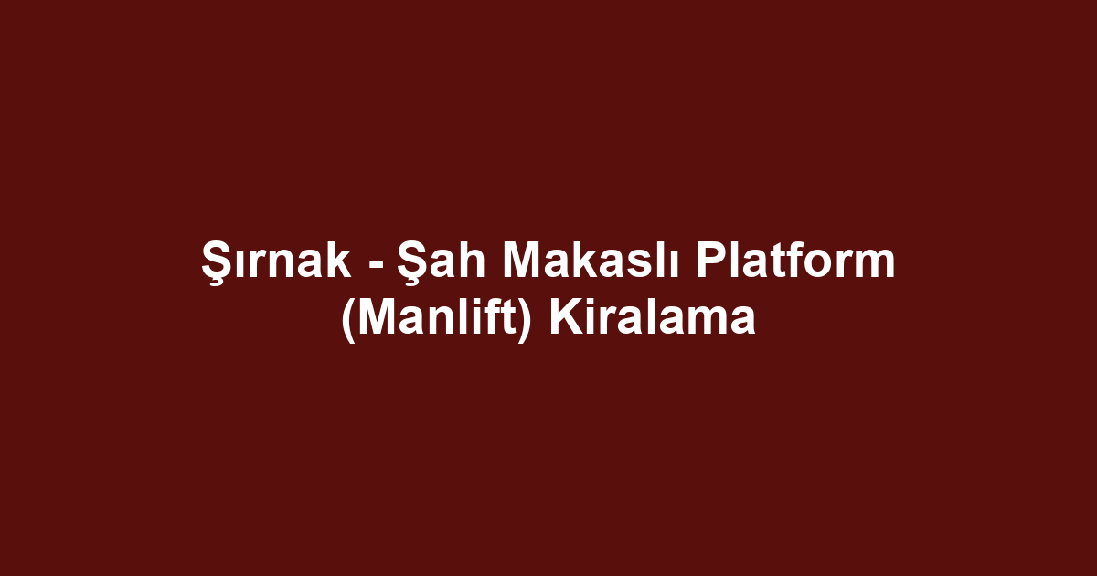 Şırnak - Şah Makaslı Platform (Manlift) Kiralama