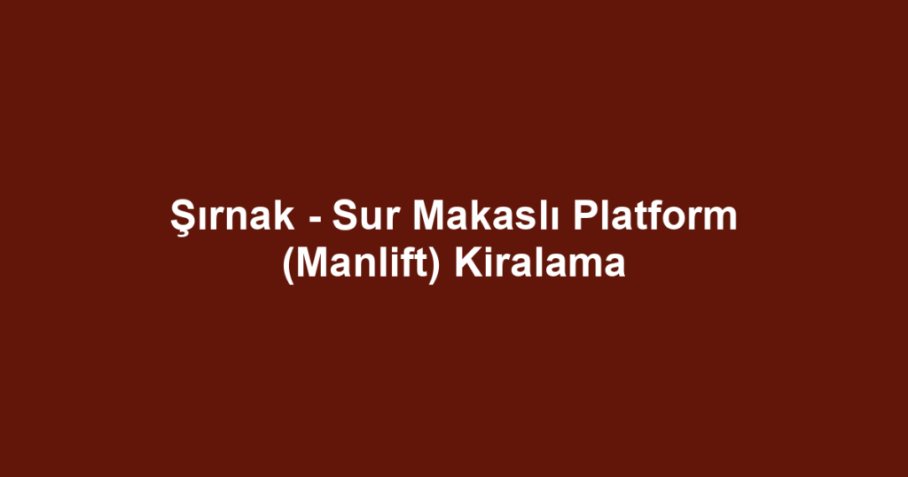 Şırnak - Sur Makaslı Platform (Manlift) Kiralama