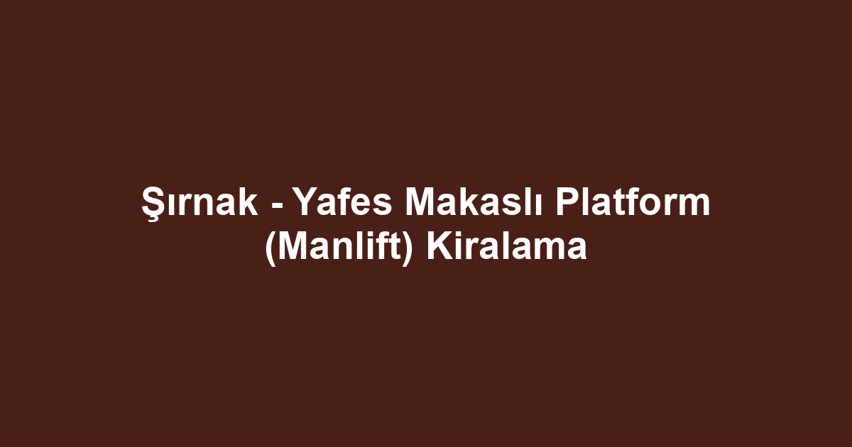 Şırnak - Yafes Makaslı Platform (Manlift) Kiralama