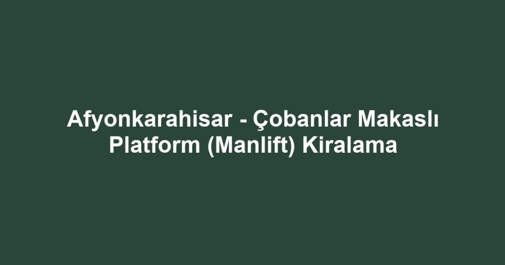 Afyonkarahisar - Çobanlar Makaslı Platform (Manlift) Kiralama