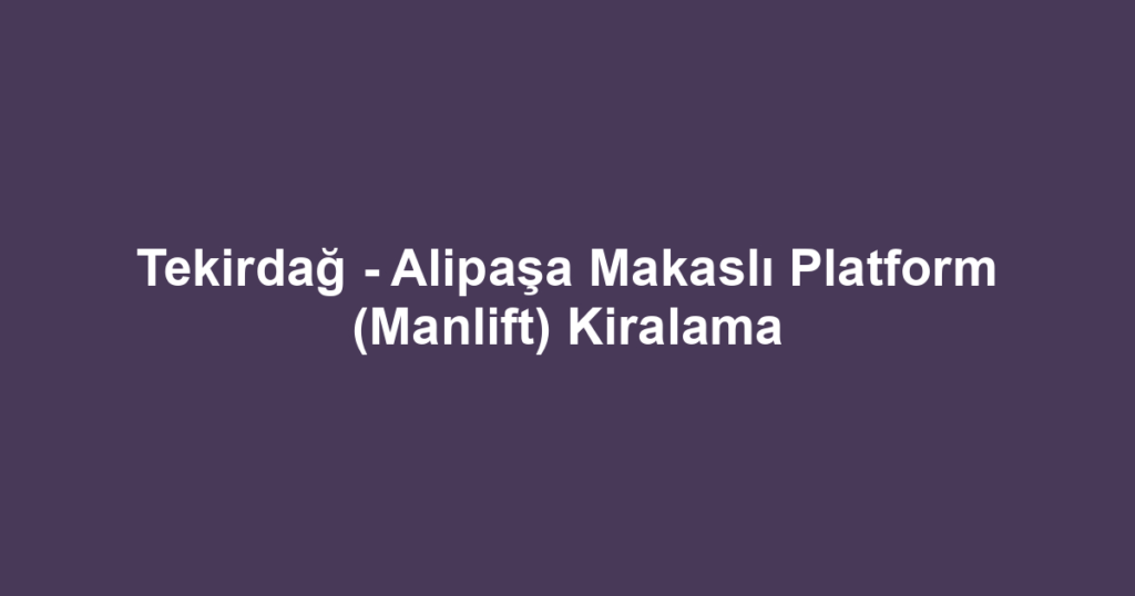 Tekirdağ - Alipaşa Makaslı Platform (Manlift) Kiralama