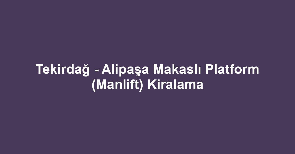 Tekirdağ - Alipaşa Makaslı Platform (Manlift) Kiralama