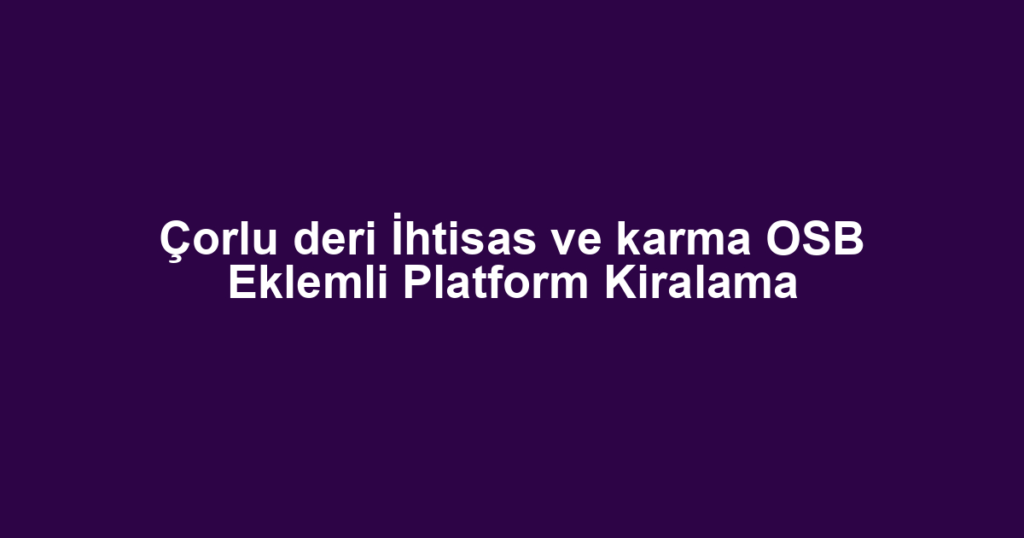 Çorlu deri İhtisas ve karma OSB Eklemli Platform Kiralama