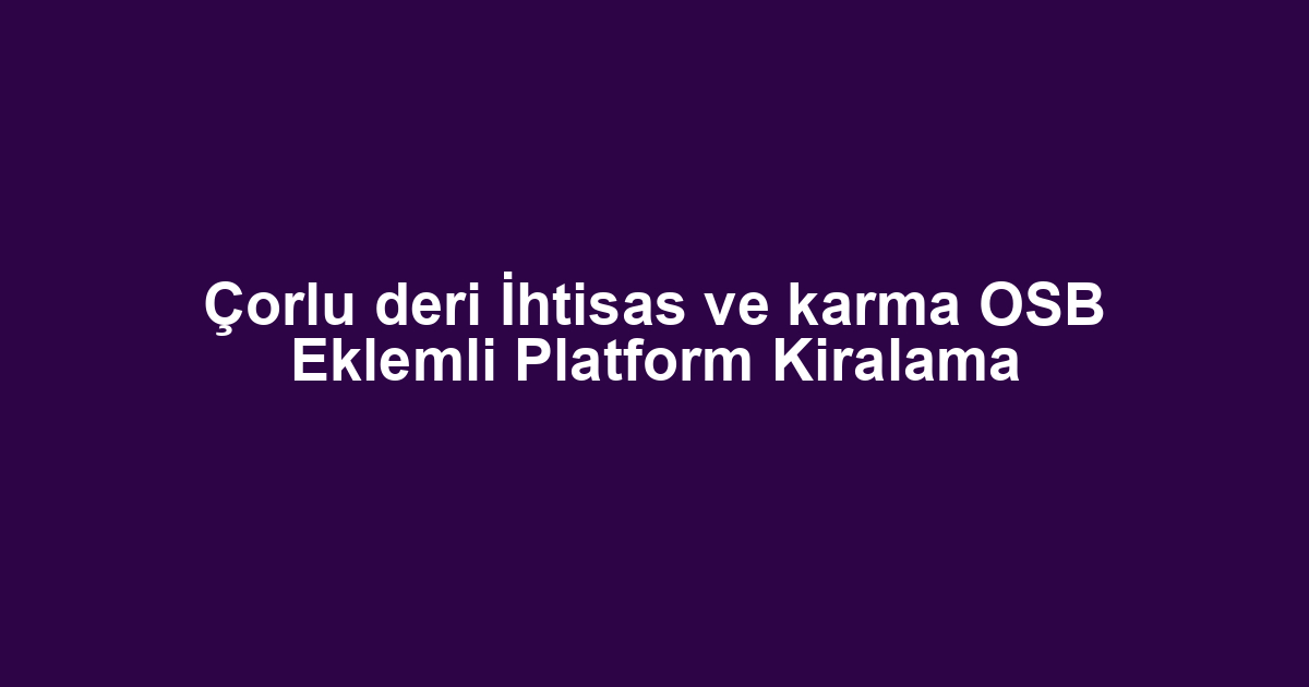 Çorlu deri İhtisas ve karma OSB Eklemli Platform Kiralama