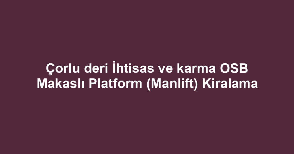 Çorlu deri İhtisas ve karma OSB Makaslı Platform (Manlift) Kiralama