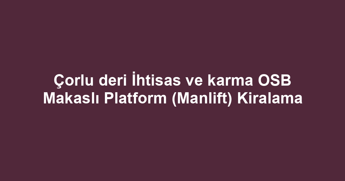 Çorlu deri İhtisas ve karma OSB Makaslı Platform (Manlift) Kiralama