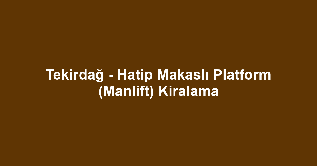 Tekirdağ - Hatip Makaslı Platform (Manlift) Kiralama