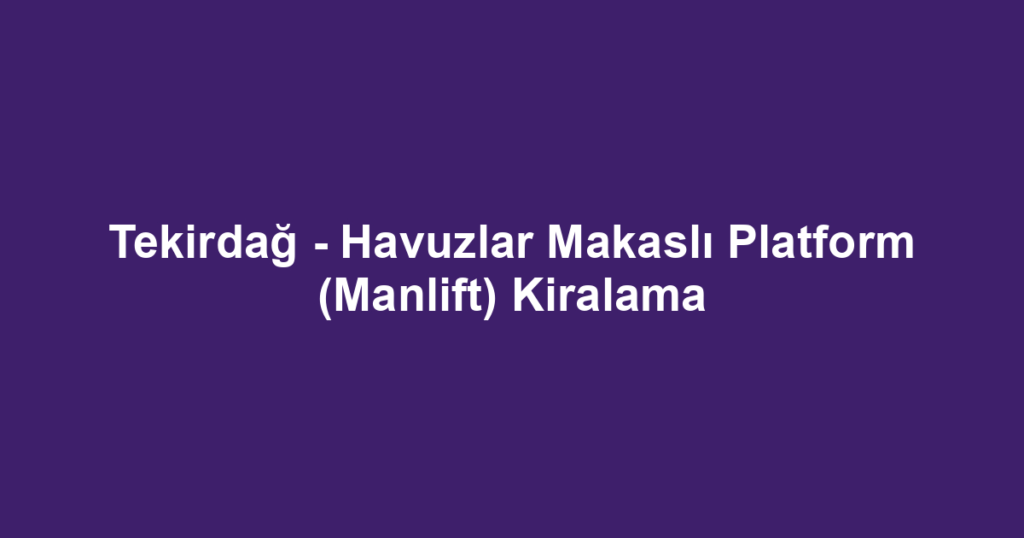 Tekirdağ - Havuzlar Makaslı Platform (Manlift) Kiralama