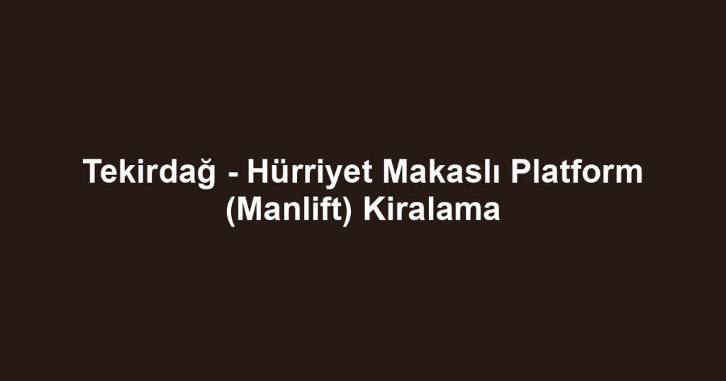 Tekirdağ - Hürriyet Makaslı Platform (Manlift) Kiralama