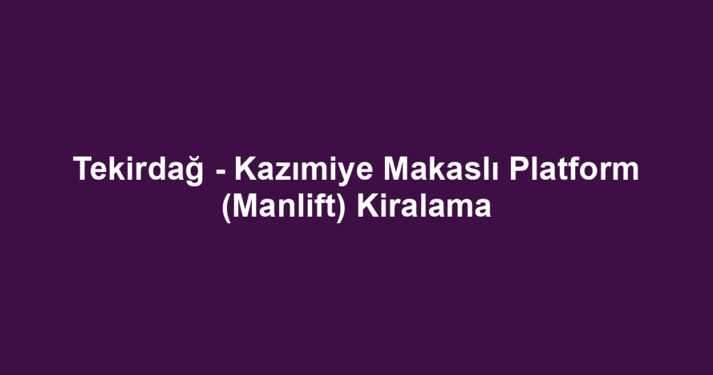 Tekirdağ - Kazımiye Makaslı Platform (Manlift) Kiralama
