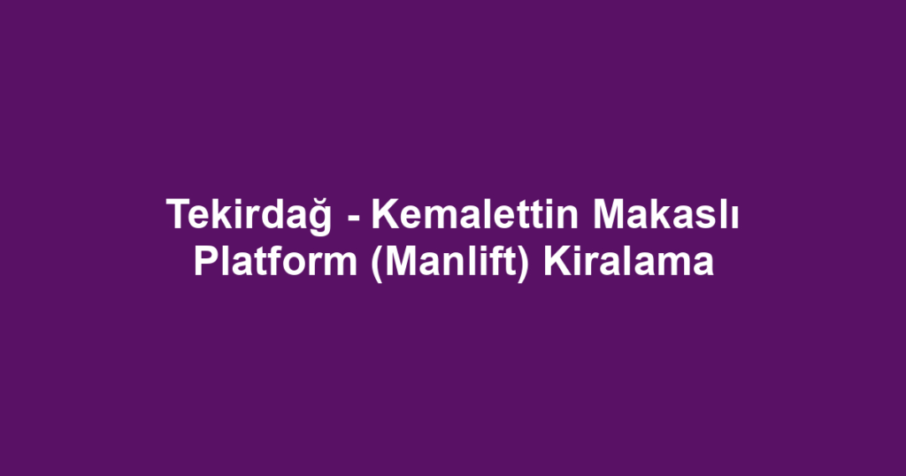 Tekirdağ - Kemalettin Makaslı Platform (Manlift) Kiralama