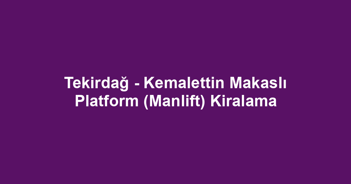 Tekirdağ - Kemalettin Makaslı Platform (Manlift) Kiralama