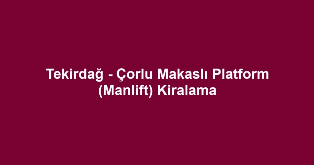 Tekirdağ - Çorlu Makaslı Platform (Manlift) Kiralama