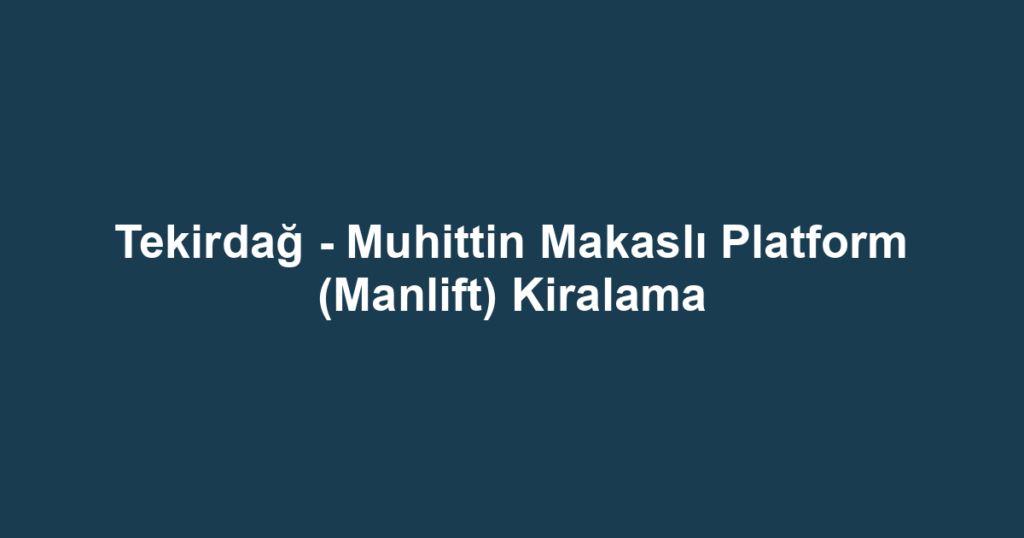 Tekirdağ - Muhittin Makaslı Platform (Manlift) Kiralama