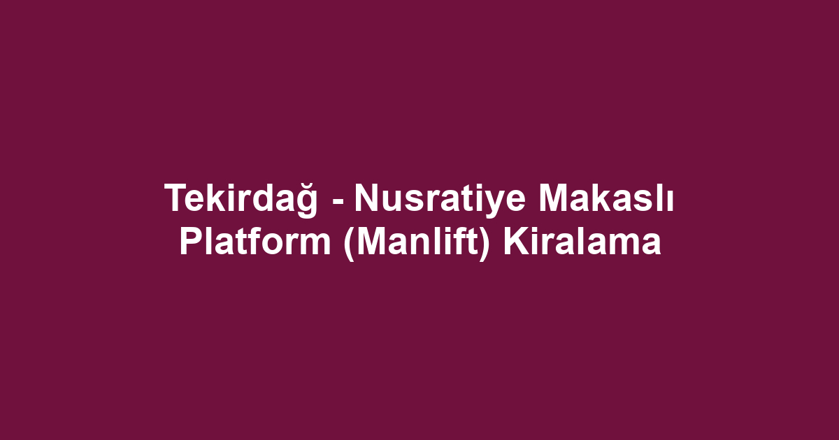 Tekirdağ - Nusratiye Makaslı Platform (Manlift) Kiralama