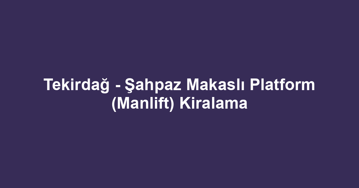 Tekirdağ - Şahpaz Makaslı Platform (Manlift) Kiralama