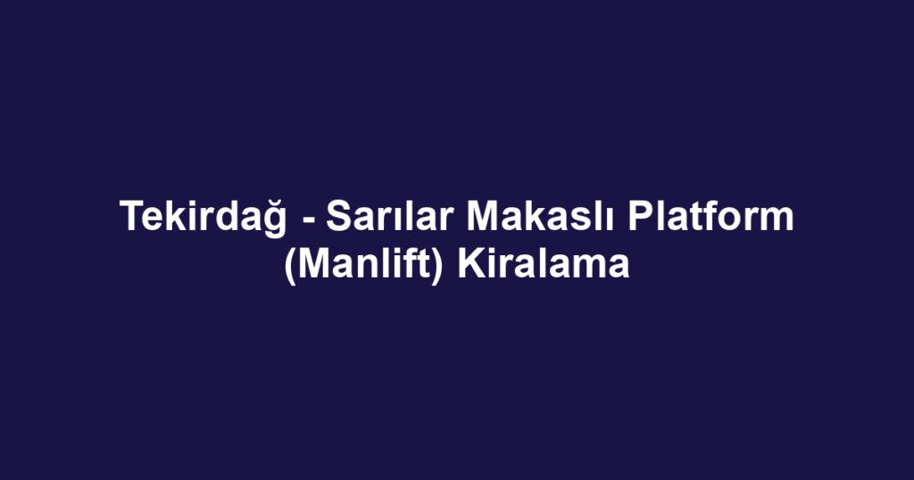 Tekirdağ - Sarılar Makaslı Platform (Manlift) Kiralama