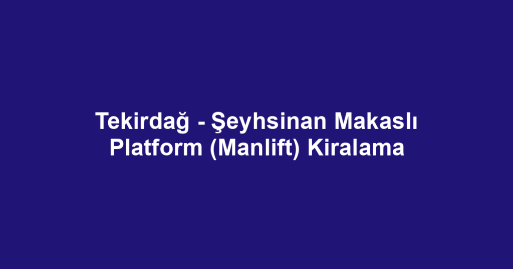 Tekirdağ - Şeyhsinan Makaslı Platform (Manlift) Kiralama