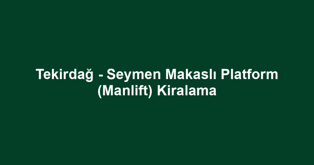 Tekirdağ - Seymen Makaslı Platform (Manlift) Kiralama