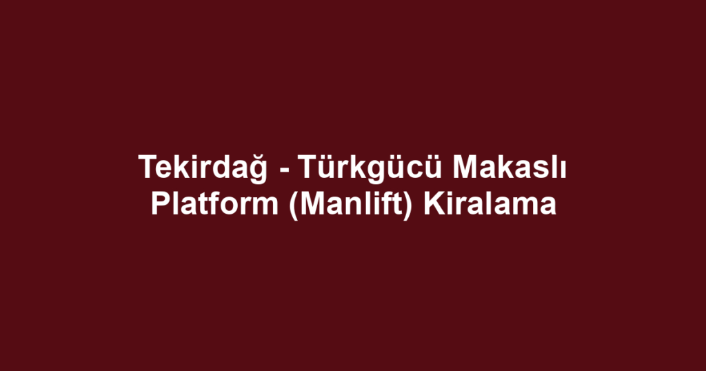 Tekirdağ - Türkgücü Makaslı Platform (Manlift) Kiralama