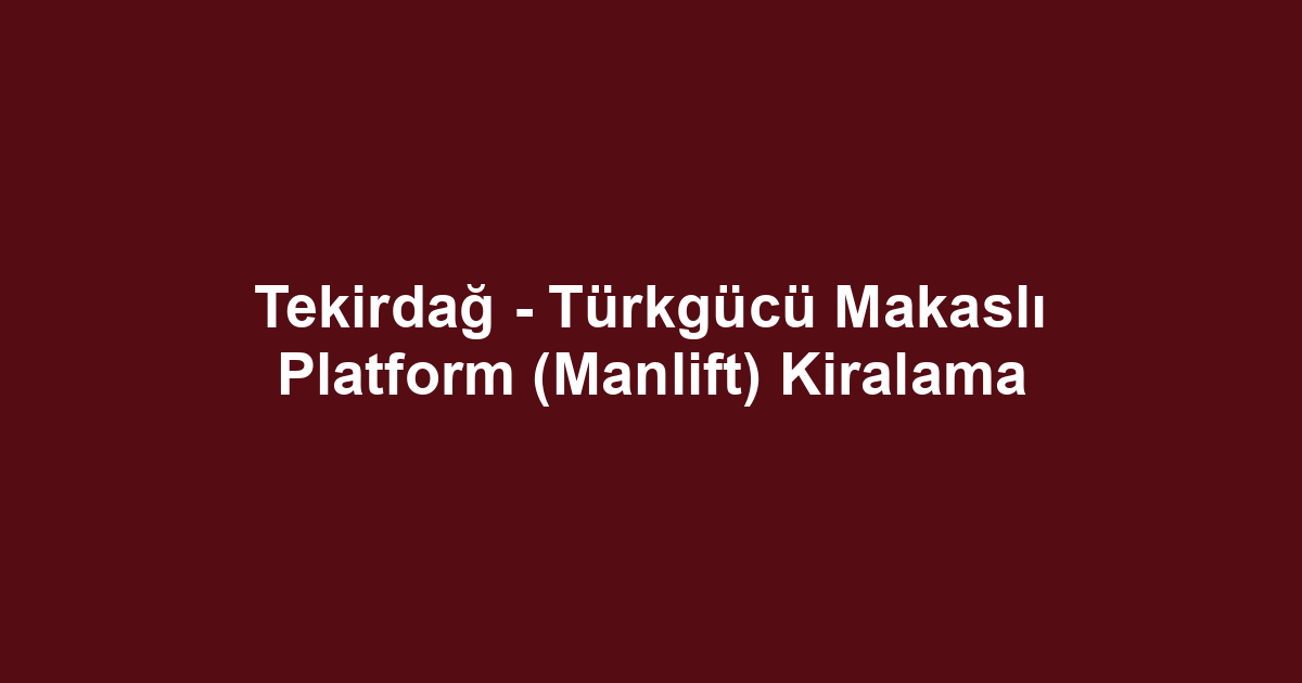 Tekirdağ - Türkgücü Makaslı Platform (Manlift) Kiralama