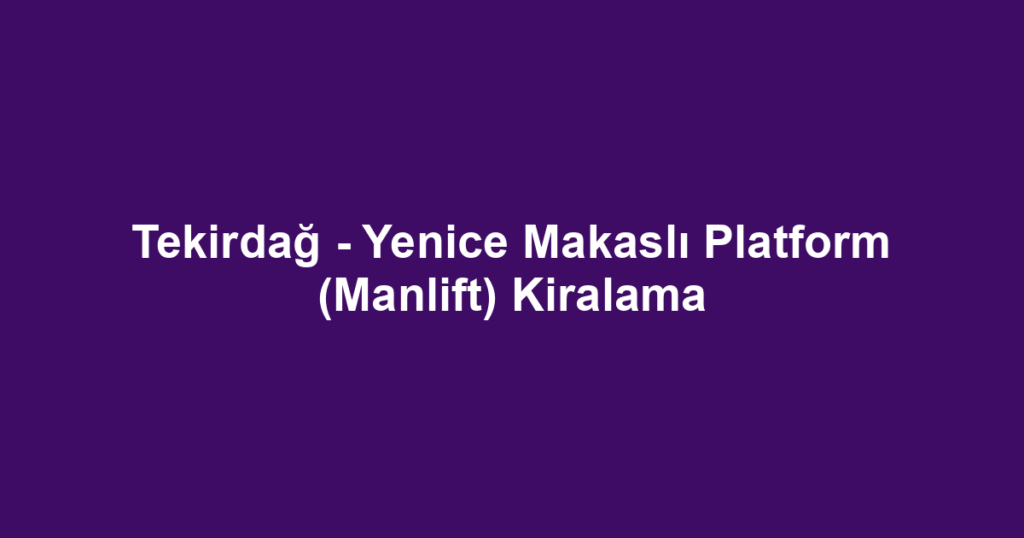 Tekirdağ - Yenice Makaslı Platform (Manlift) Kiralama