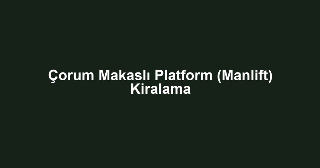 Çorum Makaslı Platform (Manlift) Kiralama