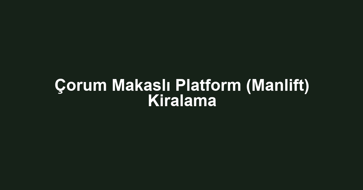 Çorum Makaslı Platform (Manlift) Kiralama