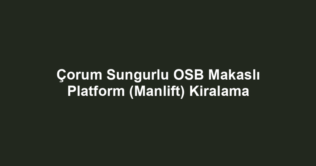 Çorum Sungurlu OSB Makaslı Platform (Manlift) Kiralama