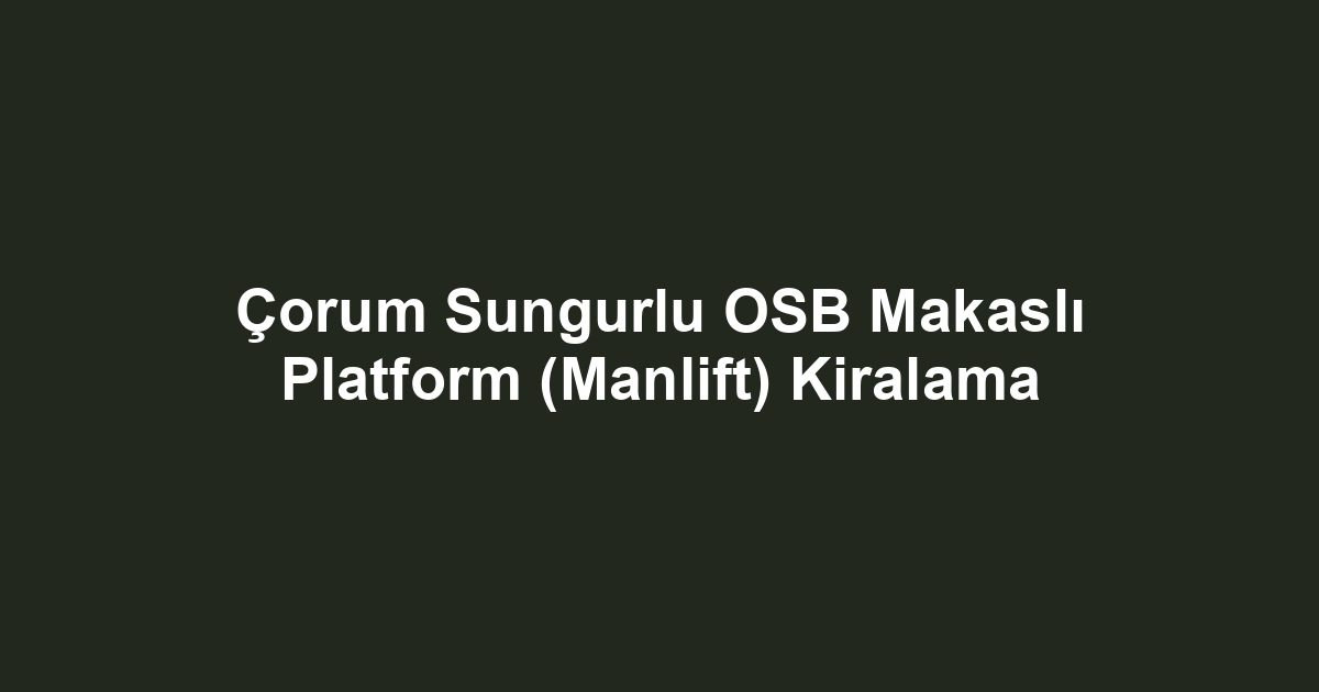 Çorum Sungurlu OSB Makaslı Platform (Manlift) Kiralama