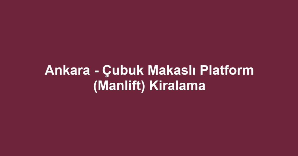 Ankara - Çubuk Makaslı Platform (Manlift) Kiralama