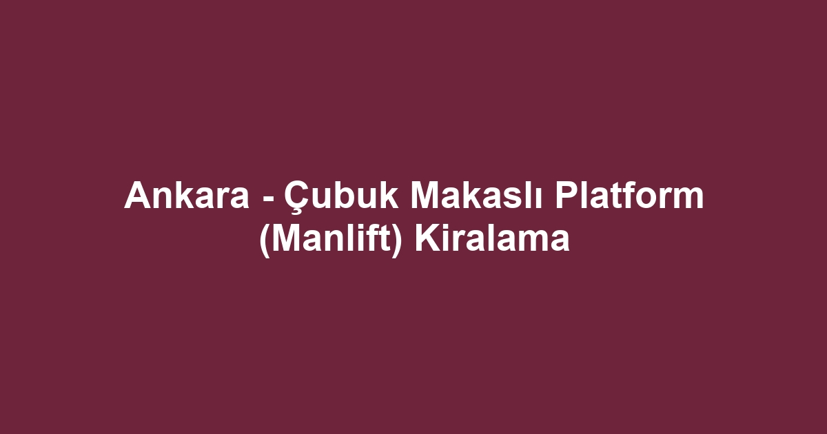 Ankara - Çubuk Makaslı Platform (Manlift) Kiralama