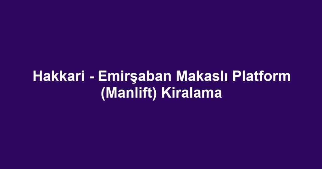 Hakkari - Emirşaban Makaslı Platform (Manlift) Kiralama