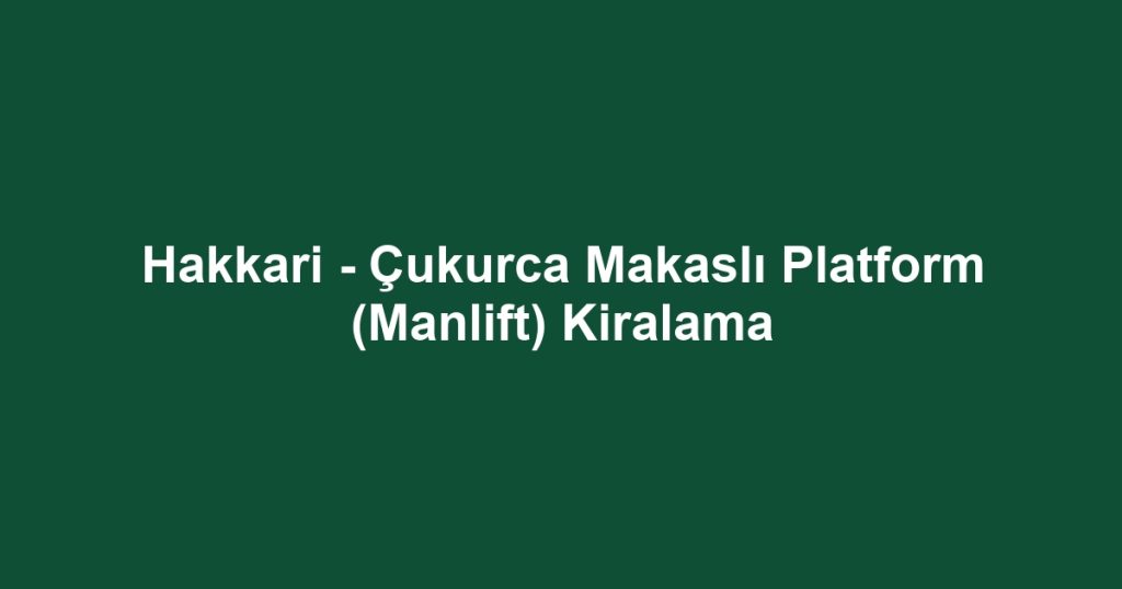 Hakkari - Çukurca Makaslı Platform (Manlift) Kiralama