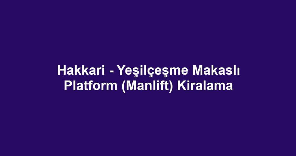 Hakkari - Yeşilçeşme Makaslı Platform (Manlift) Kiralama
