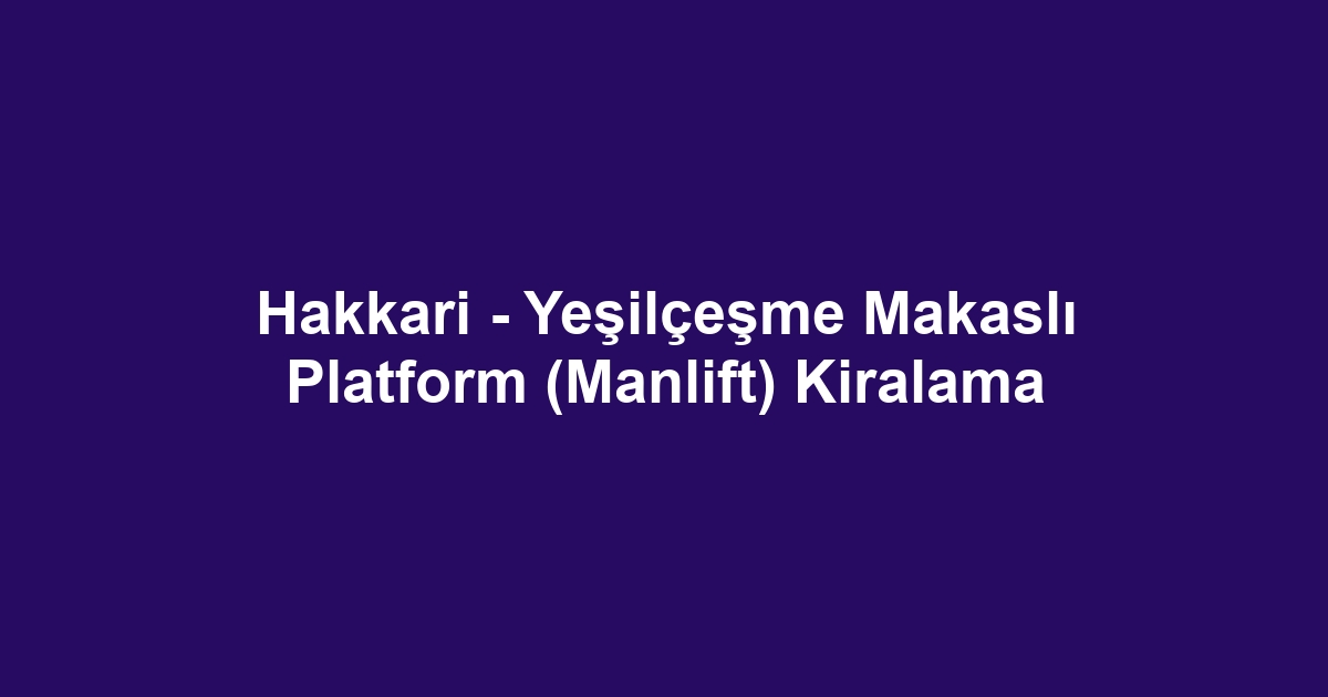 Hakkari - Yeşilçeşme Makaslı Platform (Manlift) Kiralama