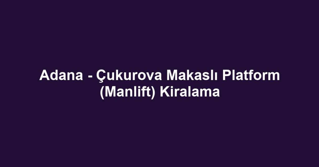 Adana - Çukurova Makaslı Platform (Manlift) Kiralama