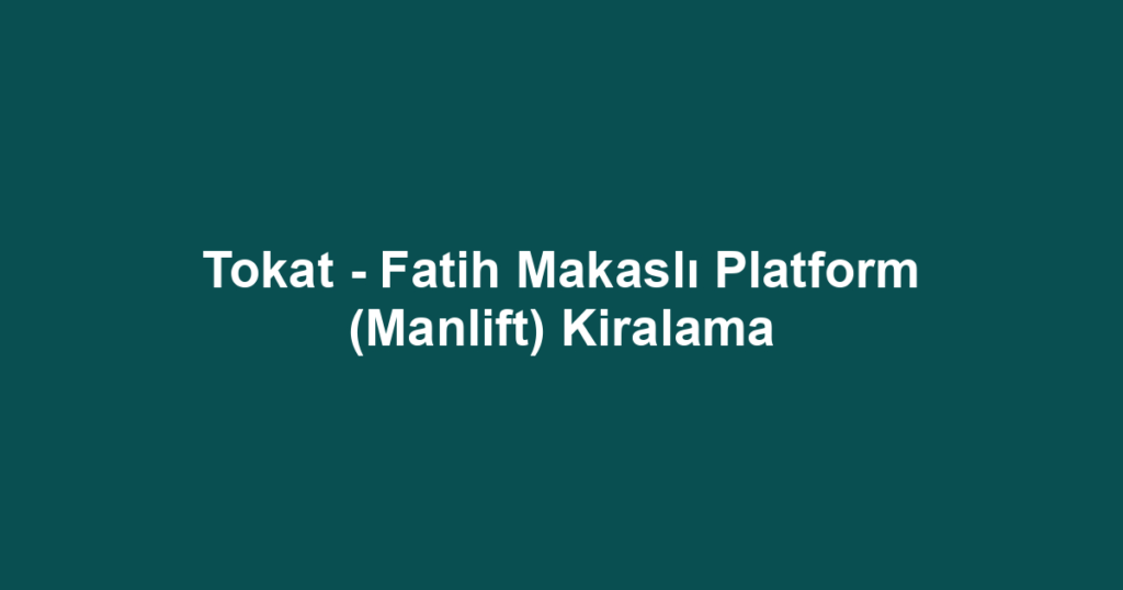 Tokat - Fatih Makaslı Platform (Manlift) Kiralama