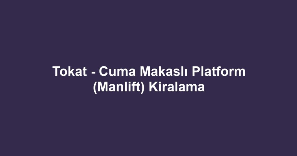 Tokat - Cuma Makaslı Platform (Manlift) Kiralama