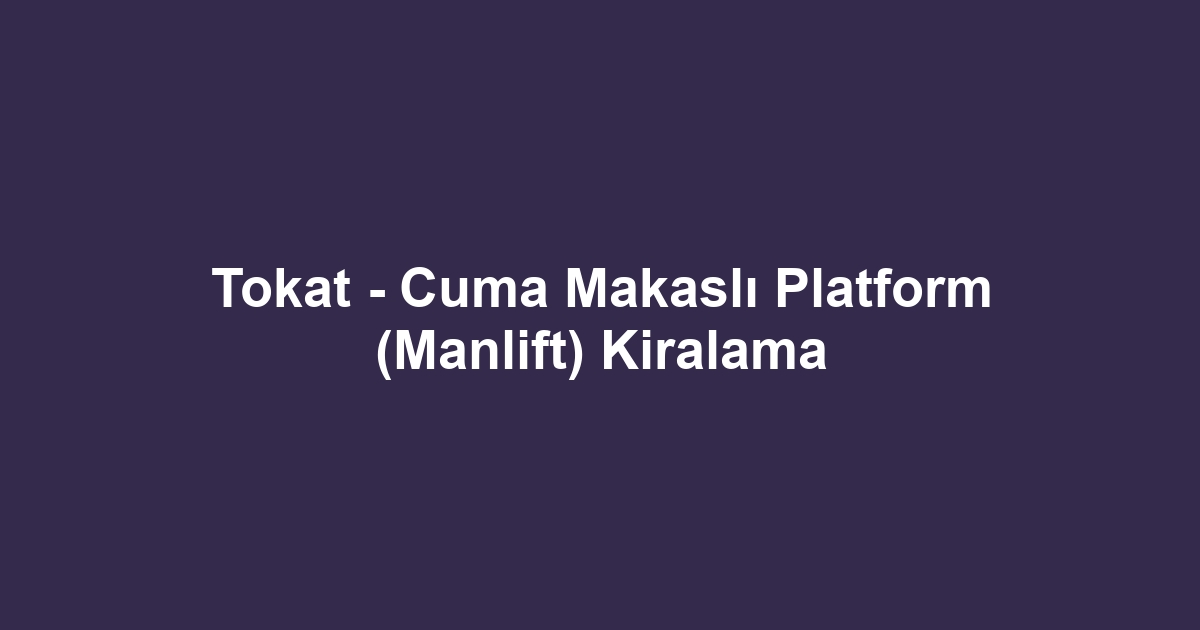 Tokat - Cuma Makaslı Platform (Manlift) Kiralama