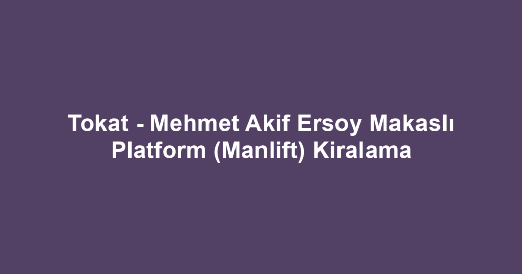 Tokat - Mehmet Akif Ersoy Makaslı Platform (Manlift) Kiralama